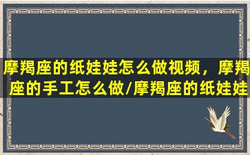 摩羯座的纸娃娃怎么做视频，摩羯座的手工怎么做/摩羯座的纸娃娃怎么做视频，摩羯座的手工怎么做-我的网站