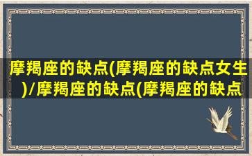 摩羯座的缺点(摩羯座的缺点女生)/摩羯座的缺点(摩羯座的缺点女生)-我的网站