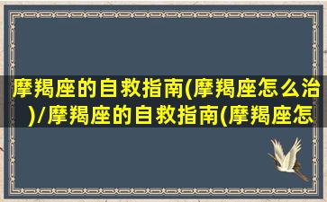 摩羯座的自救指南(摩羯座怎么治)/摩羯座的自救指南(摩羯座怎么治)-我的网站