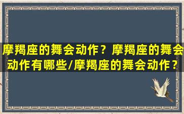 摩羯座的舞会动作？摩羯座的舞会动作有哪些/摩羯座的舞会动作？摩羯座的舞会动作有哪些-我的网站