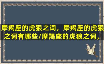 摩羯座的虎狼之词，摩羯座的虎狼之词有哪些/摩羯座的虎狼之词，摩羯座的虎狼之词有哪些-我的网站