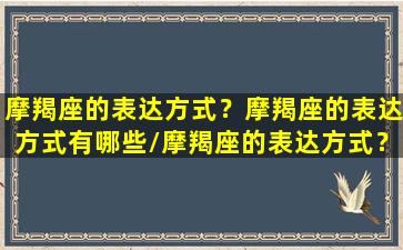 摩羯座的表达方式？摩羯座的表达方式有哪些/摩羯座的表达方式？摩羯座的表达方式有哪些-我的网站