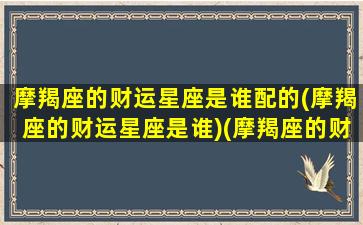 摩羯座的财运星座是谁配的(摩羯座的财运星座是谁)(摩羯座的财富运势)