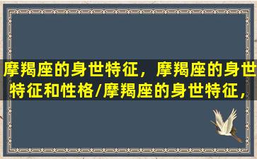 摩羯座的身世特征，摩羯座的身世特征和性格/摩羯座的身世特征，摩羯座的身世特征和性格-我的网站