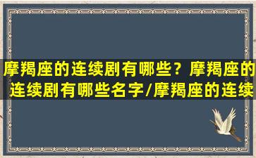 摩羯座的连续剧有哪些？摩羯座的连续剧有哪些名字/摩羯座的连续剧有哪些？摩羯座的连续剧有哪些名字-我的网站