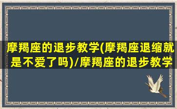 摩羯座的退步教学(摩羯座退缩就是不爱了吗)/摩羯座的退步教学(摩羯座退缩就是不爱了吗)-我的网站