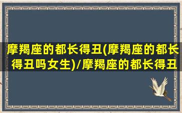 摩羯座的都长得丑(摩羯座的都长得丑吗女生)/摩羯座的都长得丑(摩羯座的都长得丑吗女生)-我的网站