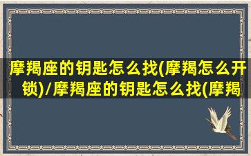 摩羯座的钥匙怎么找(摩羯怎么开锁)/摩羯座的钥匙怎么找(摩羯怎么开锁)-我的网站