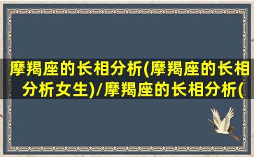 摩羯座的长相分析(摩羯座的长相分析女生)/摩羯座的长相分析(摩羯座的长相分析女生)-我的网站