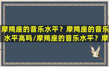 摩羯座的音乐水平？摩羯座的音乐水平高吗/摩羯座的音乐水平？摩羯座的音乐水平高吗-我的网站