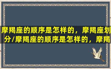 摩羯座的顺序是怎样的，摩羯座划分/摩羯座的顺序是怎样的，摩羯座划分-我的网站