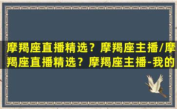 摩羯座直播精选？摩羯座主播/摩羯座直播精选？摩羯座主播-我的网站(摩羯座专场)