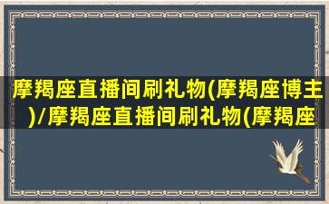 摩羯座直播间刷礼物(摩羯座博主)/摩羯座直播间刷礼物(摩羯座博主)-我的网站