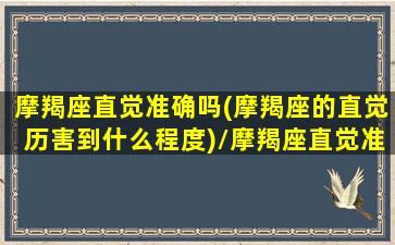 摩羯座直觉准确吗(摩羯座的直觉历害到什么程度)/摩羯座直觉准确吗(摩羯座的直觉历害到什么程度)-我的网站