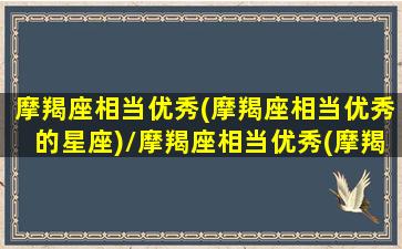 摩羯座相当优秀(摩羯座相当优秀的星座)/摩羯座相当优秀(摩羯座相当优秀的星座)-我的网站