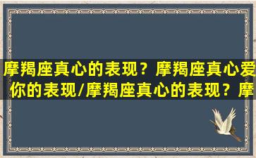 摩羯座真心的表现？摩羯座真心爱你的表现/摩羯座真心的表现？摩羯座真心爱你的表现-我的网站