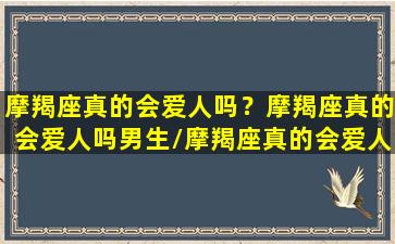 摩羯座真的会爱人吗？摩羯座真的会爱人吗男生/摩羯座真的会爱人吗？摩羯座真的会爱人吗男生-我的网站