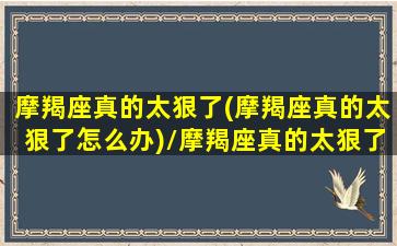 摩羯座真的太狠了(摩羯座真的太狠了怎么办)/摩羯座真的太狠了(摩羯座真的太狠了怎么办)-我的网站