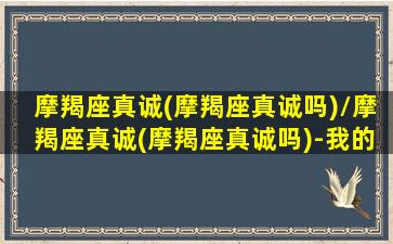 摩羯座真诚(摩羯座真诚吗)/摩羯座真诚(摩羯座真诚吗)-我的网站