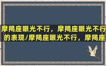 摩羯座眼光不行，摩羯座眼光不行的表现/摩羯座眼光不行，摩羯座眼光不行的表现-我的网站