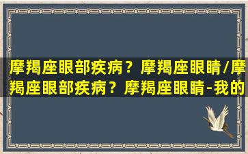 摩羯座眼部疾病？摩羯座眼睛/摩羯座眼部疾病？摩羯座眼睛-我的网站(摩羯座的眼神是有魅力的吗)