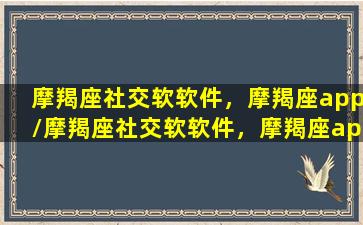 摩羯座社交软软件，摩羯座app/摩羯座社交软软件，摩羯座app-我的网站(聊聊摩羯座)