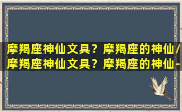 摩羯座神仙文具？摩羯座的神仙/摩羯座神仙文具？摩羯座的神仙-我的网站