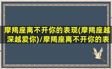 摩羯座离不开你的表现(摩羯座越深越爱你)/摩羯座离不开你的表现(摩羯座越深越爱你)-我的网站