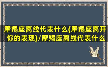 摩羯座离线代表什么(摩羯座离开你的表现)/摩羯座离线代表什么(摩羯座离开你的表现)-我的网站