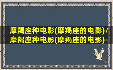 摩羯座种电影(摩羯座的电影)/摩羯座种电影(摩羯座的电影)-我的网站