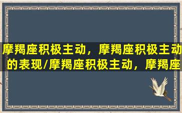 摩羯座积极主动，摩羯座积极主动的表现/摩羯座积极主动，摩羯座积极主动的表现-我的网站