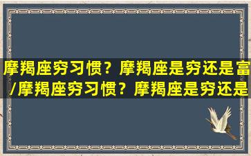 摩羯座穷习惯？摩羯座是穷还是富/摩羯座穷习惯？摩羯座是穷还是富-我的网站