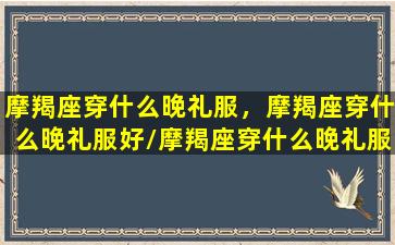 摩羯座穿什么晚礼服，摩羯座穿什么晚礼服好/摩羯座穿什么晚礼服，摩羯座穿什么晚礼服好-我的网站