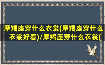 摩羯座穿什么衣裳(摩羯座穿什么衣裳好看)/摩羯座穿什么衣裳(摩羯座穿什么衣裳好看)-我的网站