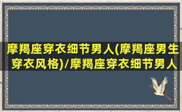 摩羯座穿衣细节男人(摩羯座男生穿衣风格)/摩羯座穿衣细节男人(摩羯座男生穿衣风格)-我的网站