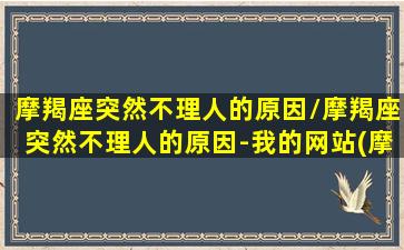 摩羯座突然不理人的原因/摩羯座突然不理人的原因-我的网站(摩羯座突然消失不理人也不说分手)