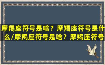 摩羯座符号是啥？摩羯座符号是什么/摩羯座符号是啥？摩羯座符号是什么-我的网站