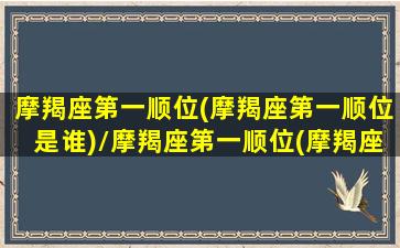 摩羯座第一顺位(摩羯座第一顺位是谁)/摩羯座第一顺位(摩羯座第一顺位是谁)-我的网站