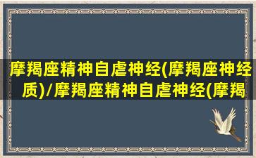 摩羯座精神自虐神经(摩羯座神经质)/摩羯座精神自虐神经(摩羯座神经质)-我的网站