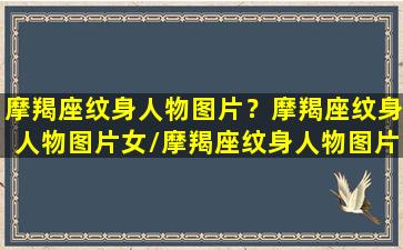 摩羯座纹身人物图片？摩羯座纹身人物图片女/摩羯座纹身人物图片？摩羯座纹身人物图片女-我的网站