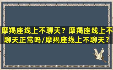 摩羯座线上不聊天？摩羯座线上不聊天正常吗/摩羯座线上不聊天？摩羯座线上不聊天正常吗-我的网站