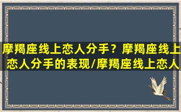 摩羯座线上恋人分手？摩羯座线上恋人分手的表现/摩羯座线上恋人分手？摩羯座线上恋人分手的表现-我的网站