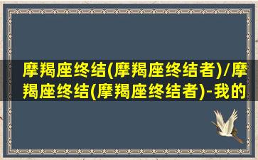 摩羯座终结(摩羯座终结者)/摩羯座终结(摩羯座终结者)-我的网站(摩羯座dj)