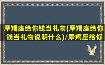 摩羯座给你钱当礼物(摩羯座给你钱当礼物说明什么)/摩羯座给你钱当礼物(摩羯座给你钱当礼物说明什么)-我的网站