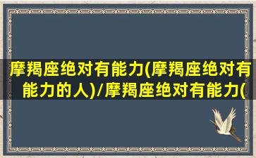 摩羯座绝对有能力(摩羯座绝对有能力的人)/摩羯座绝对有能力(摩羯座绝对有能力的人)-我的网站