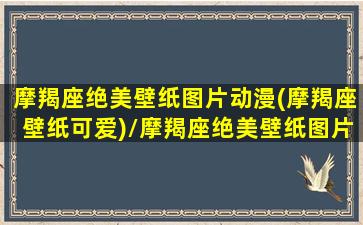 摩羯座绝美壁纸图片动漫(摩羯座壁纸可爱)/摩羯座绝美壁纸图片动漫(摩羯座壁纸可爱)-我的网站