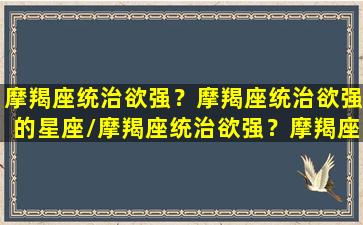 摩羯座统治欲强？摩羯座统治欲强的星座/摩羯座统治欲强？摩羯座统治欲强的星座-我的网站