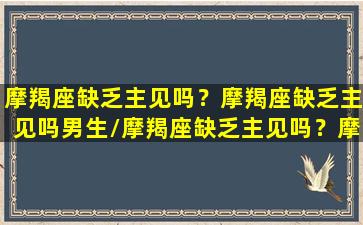 摩羯座缺乏主见吗？摩羯座缺乏主见吗男生/摩羯座缺乏主见吗？摩羯座缺乏主见吗男生-我的网站