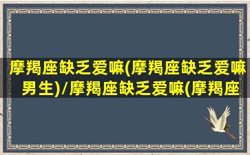 摩羯座缺乏爱嘛(摩羯座缺乏爱嘛男生)/摩羯座缺乏爱嘛(摩羯座缺乏爱嘛男生)-我的网站