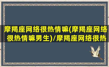 摩羯座网络很热情嘛(摩羯座网络很热情嘛男生)/摩羯座网络很热情嘛(摩羯座网络很热情嘛男生)-我的网站